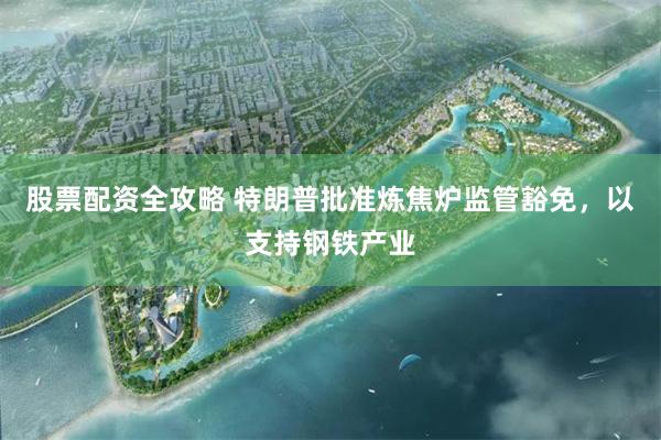 股票配资全攻略 特朗普批准炼焦炉监管豁免，以支持钢铁产业