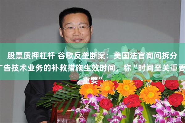 股票质押杠杆 谷歌反垄断案：美国法官询问拆分广告技术业务的补救措施生效时间，称“时间至关重要”
