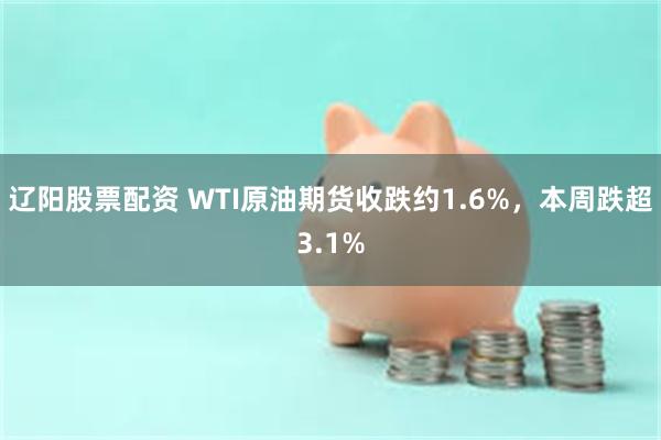 辽阳股票配资 WTI原油期货收跌约1.6%，本周跌超3.1%