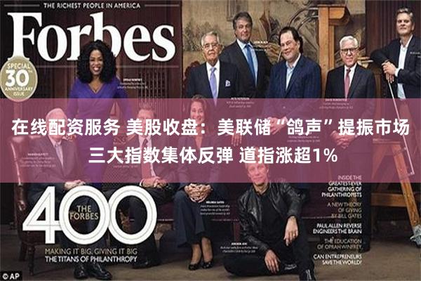 在线配资服务 美股收盘：美联储“鸽声”提振市场 三大指数集体反弹 道指涨超1%