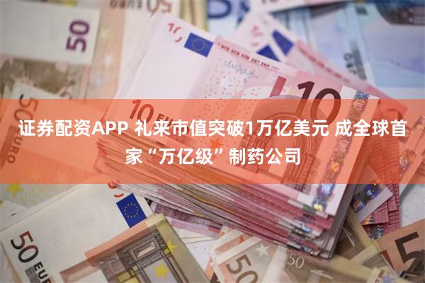 证券配资APP 礼来市值突破1万亿美元 成全球首家“万亿级”制药公司