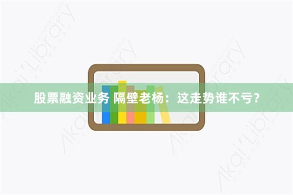 股票融资业务 隔壁老杨：这走势谁不亏？