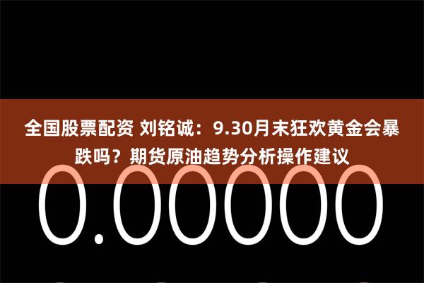 全国股票配资 刘铭诚：9.30月末狂欢黄金会暴跌吗？期货原油趋势分析操作建议