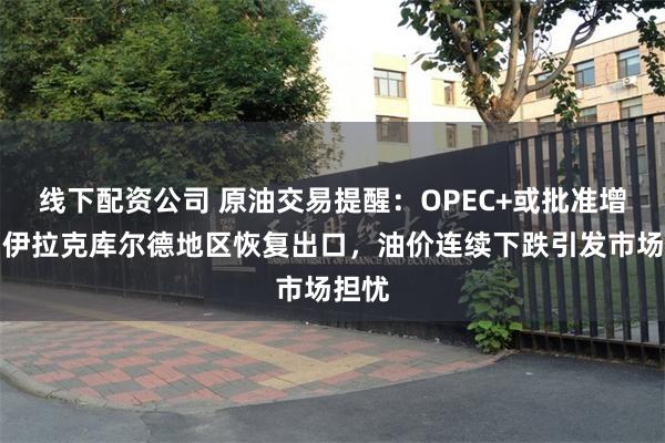 线下配资公司 原油交易提醒：OPEC+或批准增产与伊拉克库尔德地区恢复出口，油价连续下跌引发市场担忧