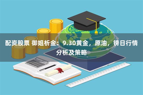 配资股票 御姐析金：9.30黄金，原油，镑日行情分析及策略