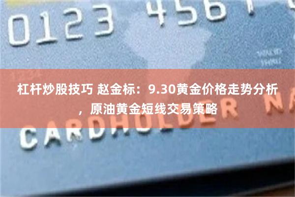 杠杆炒股技巧 赵金标：9.30黄金价格走势分析，原油黄金短线交易策略
