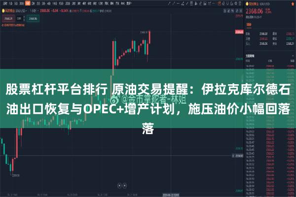 股票杠杆平台排行 原油交易提醒：伊拉克库尔德石油出口恢复与OPEC+增产计划，施压油价小幅回落
