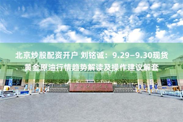 北京炒股配资开户 刘铭诚：9.29—9.30现货黄金原油行情趋势解读及操作建议解套
