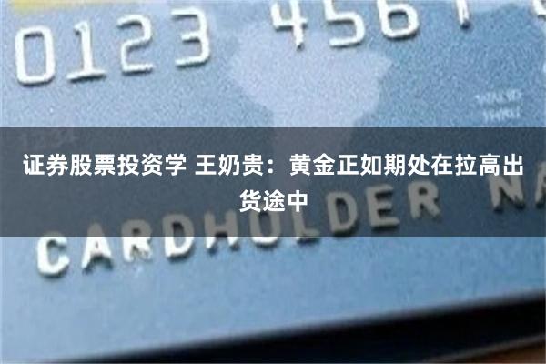 证券股票投资学 王奶贵：黄金正如期处在拉高出货途中