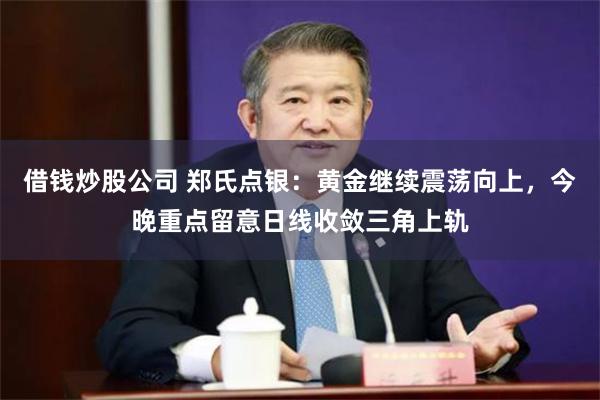 借钱炒股公司 郑氏点银：黄金继续震荡向上，今晚重点留意日线收敛三角上轨