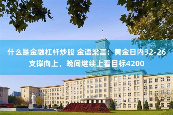 什么是金融杠杆炒股 金语梁言：黄金日内32-26支撑向上，晚间继续上看目标4200