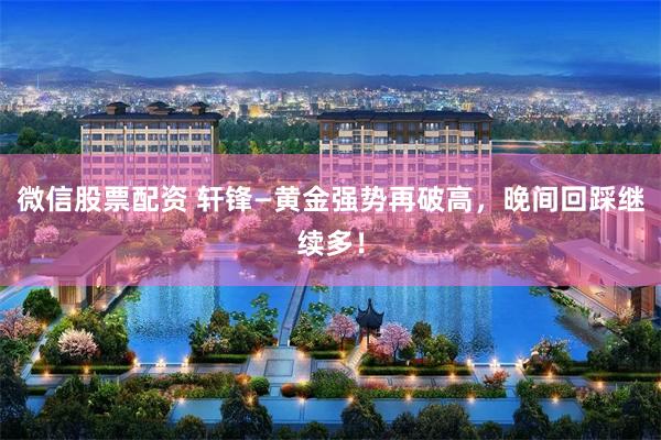 微信股票配资 轩锋—黄金强势再破高，晚间回踩继续多！