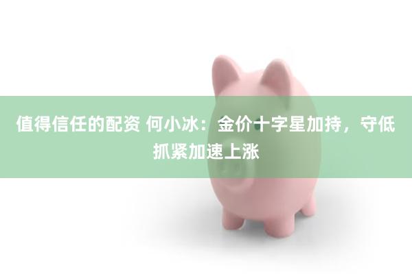 值得信任的配资 何小冰：金价十字星加持，守低抓紧加速上涨