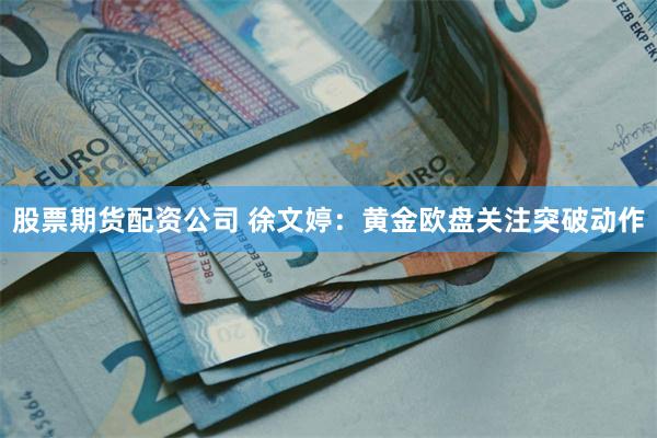 股票期货配资公司 徐文婷：黄金欧盘关注突破动作