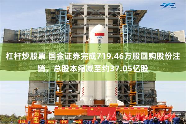 杠杆炒股票 国金证券完成719.46万股回购股份注销，总股本缩减至约37.05亿股
