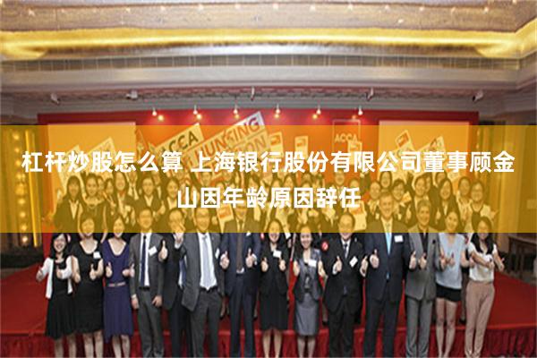 杠杆炒股怎么算 上海银行股份有限公司董事顾金山因年龄原因辞任