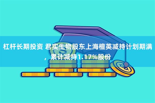 杠杆长期投资 君实生物股东上海檀英减持计划期满，累计减持1.17%股份