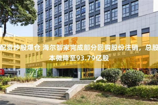 配资炒股爆仓 海尔智家完成部分回购股份注销，总股本微降至93.79亿股