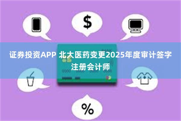 证券投资APP 北大医药变更2025年度审计签字注册会计师