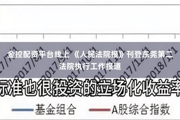 金控配资平台线上 《人民法院报》刊登东莞第二法院执行工作报道