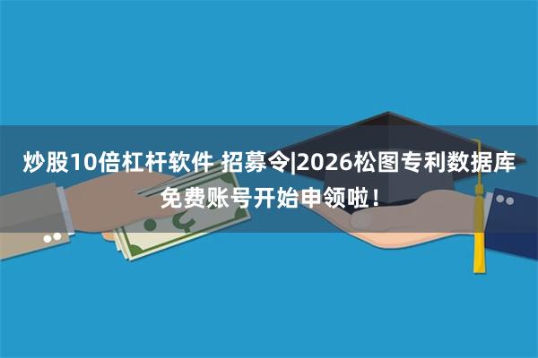 炒股10倍杠杆软件 招募令|2026松图专利数据库免费账号开始申领啦！