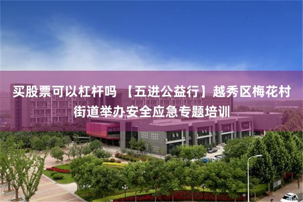 买股票可以杠杆吗 【五进公益行】越秀区梅花村街道举办安全应急专题培训