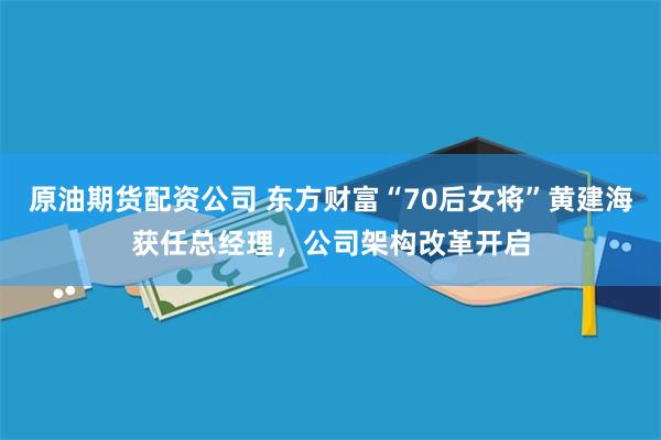 原油期货配资公司 东方财富“70后女将”黄建海获任总经理,公司架构改革开启