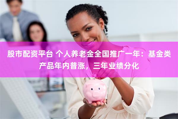 股市配资平台 个人养老金全国推广一年：基金类产品年内普涨，三年业绩分化