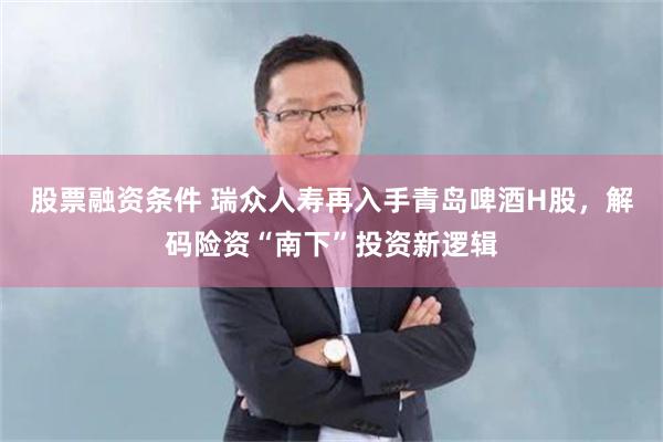 股票融资条件 瑞众人寿再入手青岛啤酒H股，解码险资“南下”投资新逻辑