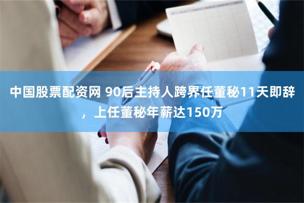 中国股票配资网 90后主持人跨界任董秘11天即辞，上任董秘年薪达150万