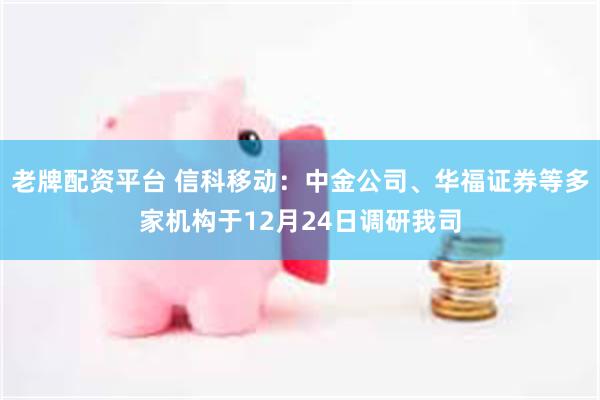 老牌配资平台 信科移动：中金公司、华福证券等多家机构于12月24日调研我司