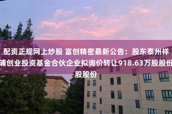 配资正规网上炒股 富创精密最新公告：股东泰州祥浦创业投资基金合伙企业拟询价转让918.63万股股份