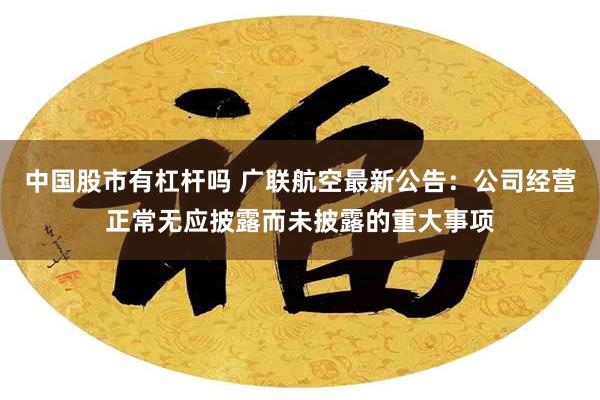 中国股市有杠杆吗 广联航空最新公告：公司经营正常无应披露而未披露的重大事项