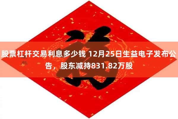 股票杠杆交易利息多少钱 12月25日生益电子发布公告，股东减持831.82万股