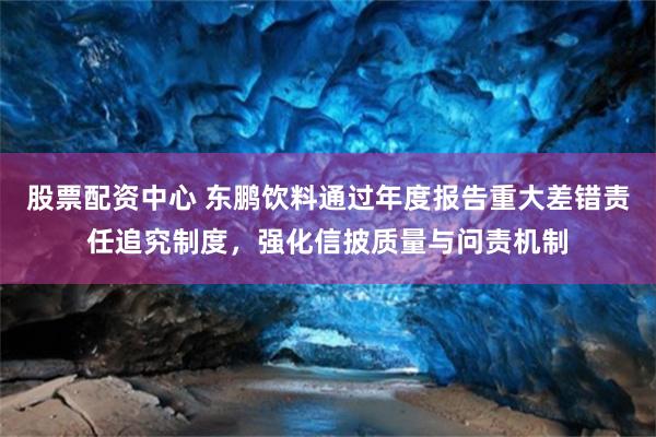 股票配资中心 东鹏饮料通过年度报告重大差错责任追究制度，强化信披质量与问责机制