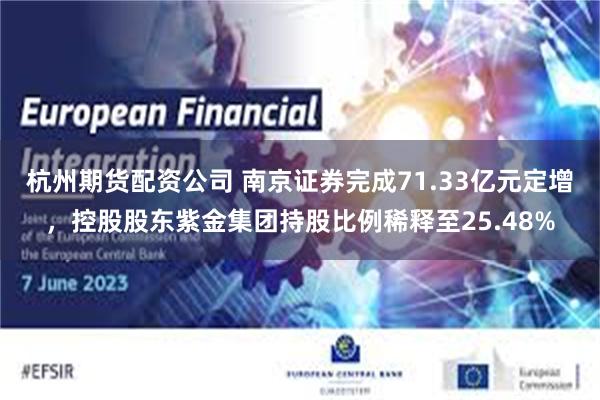杭州期货配资公司 南京证券完成71.33亿元定增，控股股东紫金集团持股比例稀释至25.48%
