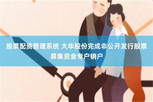 股票配资管理系统 大华股份完成非公开发行股票募集资金专户销户