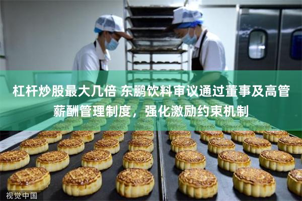 杠杆炒股最大几倍 东鹏饮料审议通过董事及高管薪酬管理制度，强化激励约束机制