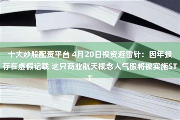 十大炒股配资平台 4月20日投资避雷针：因年报存在虚假记载 这只商业航天概念人气股将被实施ST