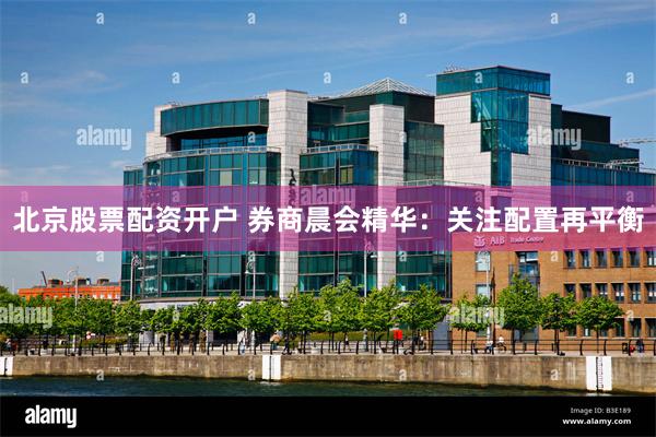 北京股票配资开户 券商晨会精华：关注配置再平衡