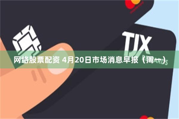 网络股票配资 4月20日市场消息早报（周一）