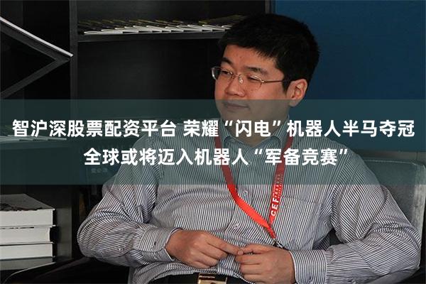 智沪深股票配资平台 荣耀“闪电”机器人半马夺冠 全球或将迈入机器人“军备竞赛”