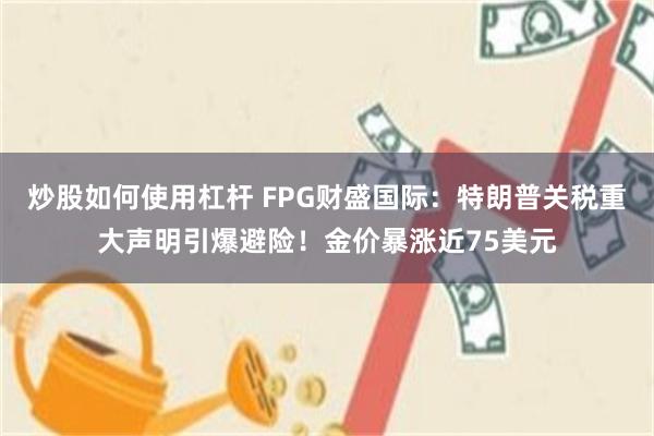 炒股如何使用杠杆 FPG财盛国际：特朗普关税重大声明引爆避险！金价暴涨近75美元