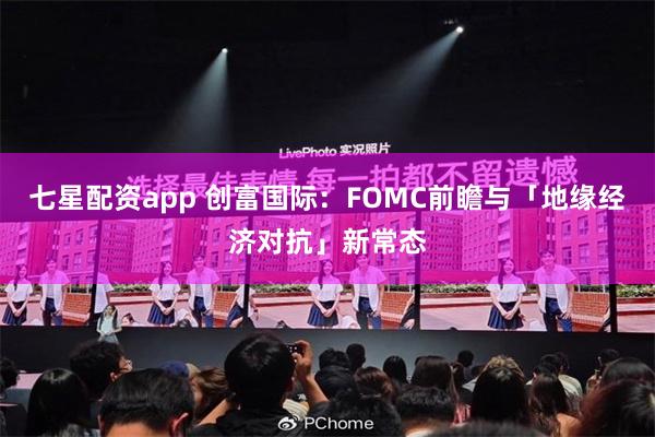 七星配资app 创富国际：FOMC前瞻与「地缘经济对抗」新常态