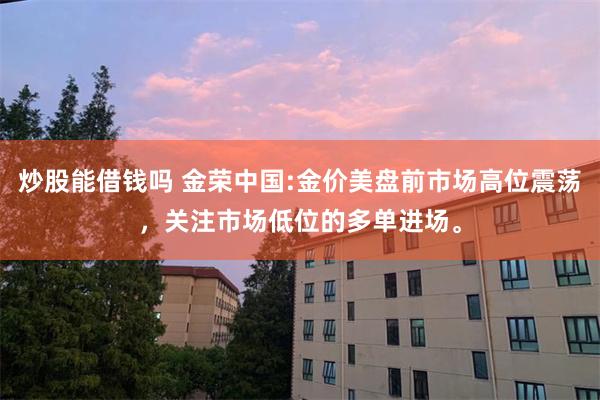 炒股能借钱吗 金荣中国:金价美盘前市场高位震荡，关注市场低位的多单进场。