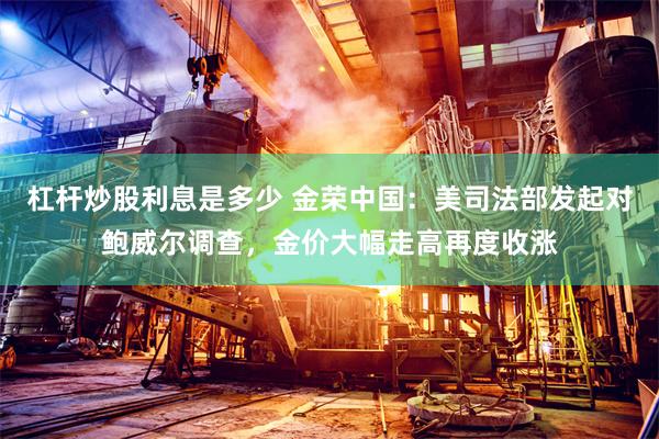 杠杆炒股利息是多少 金荣中国:美司法部发起对鲍威尔调查,金价大幅走高再度收涨