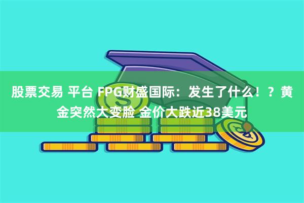 股票交易 平台 FPG财盛国际:发生了什么!?黄金突然大变脸 金价大跌近38美元