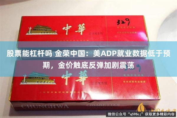 股票能杠杆吗 金荣中国：美ADP就业数据低于预期，金价触底反弹加剧震荡
