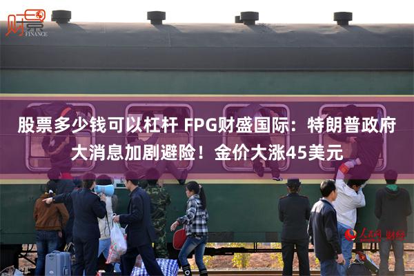 股票多少钱可以杠杆 FPG财盛国际：特朗普政府大消息加剧避险！金价大涨45美元