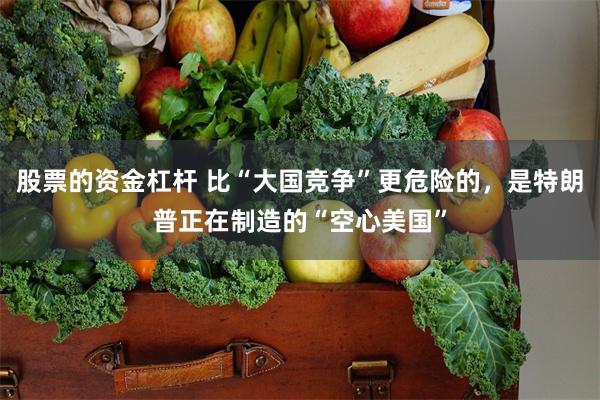 股票的资金杠杆 比“大国竞争”更危险的，是特朗普正在制造的“空心美国”